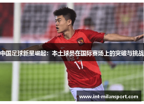 中国足球新星崛起:本土球员在国际赛场上的突破与挑战 中国足球新星崛起:本土球员在国际赛场上的突破与挑战