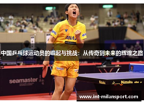 中国乒乓球运动员的崛起与挑战:从传奇到未来的辉煌之路 中国乒乓球运动员的崛起与挑战:从传奇到未来的辉煌之路