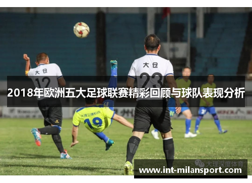 2018年欧洲五大足球联赛精彩回顾与球队表现分析 2018年欧洲五大足球联赛精彩回顾与球队表现分析